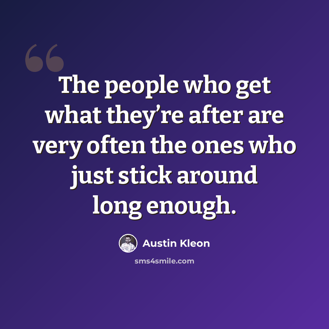 “The people who get what they’re after are very often the ones who just stick around long enough.” quote by Austin Kleon