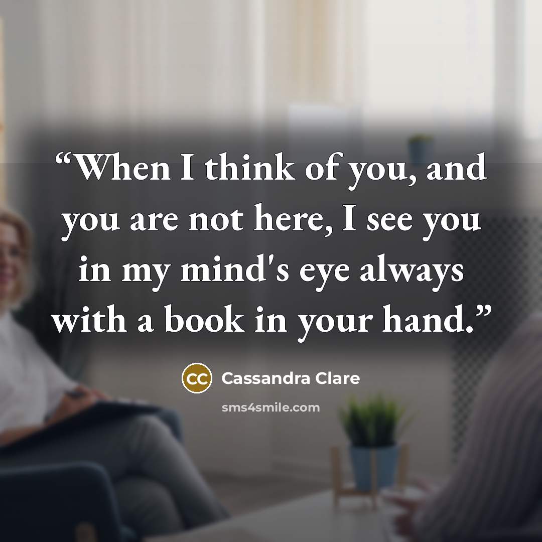 “When I think of you, and you are not here, I see you in my mind's eye always with a book in your hand.” quote by Cassandra Clare