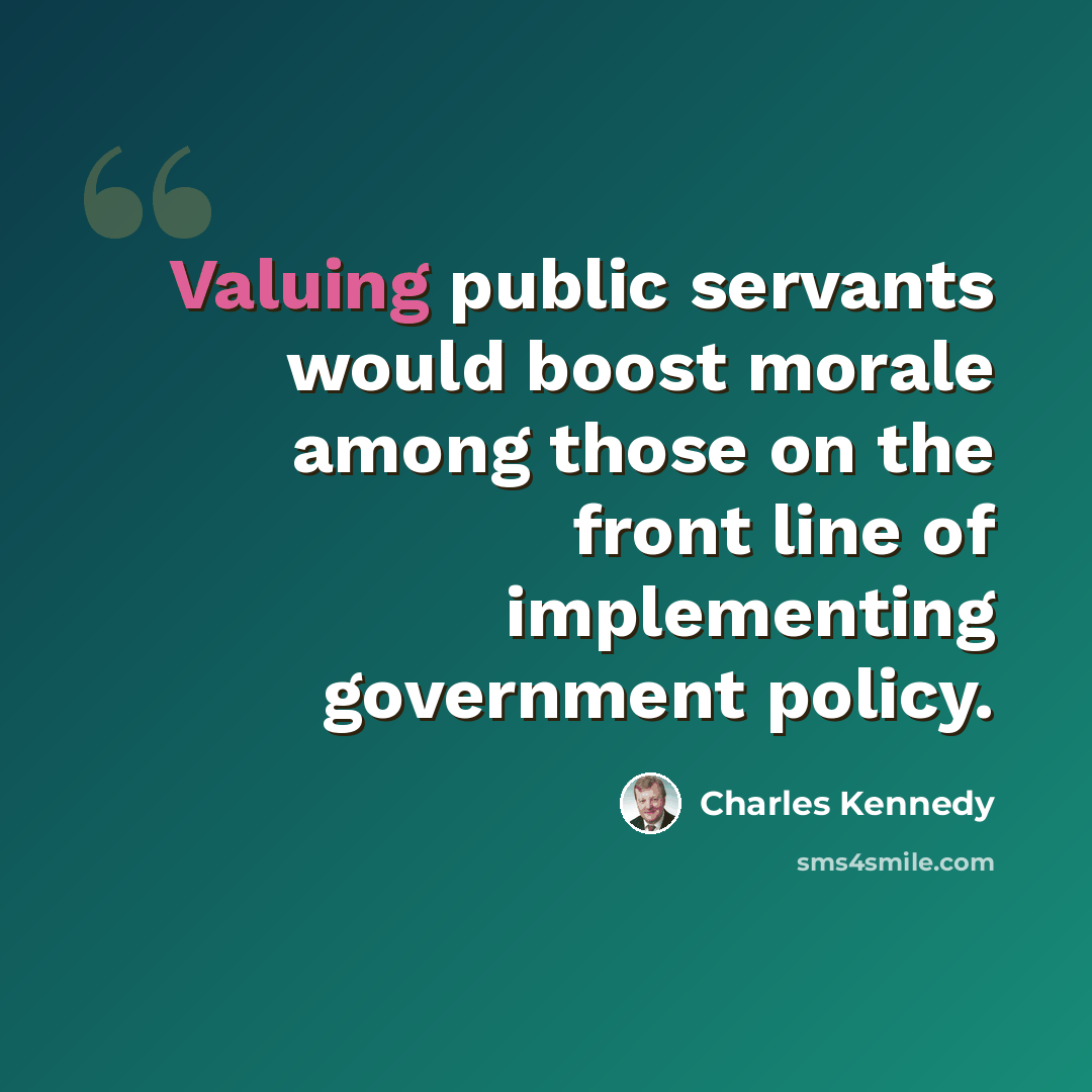 “Valuing public servants would boost morale among those on the front line of implementing government policy.” quote by Charles Kennedy