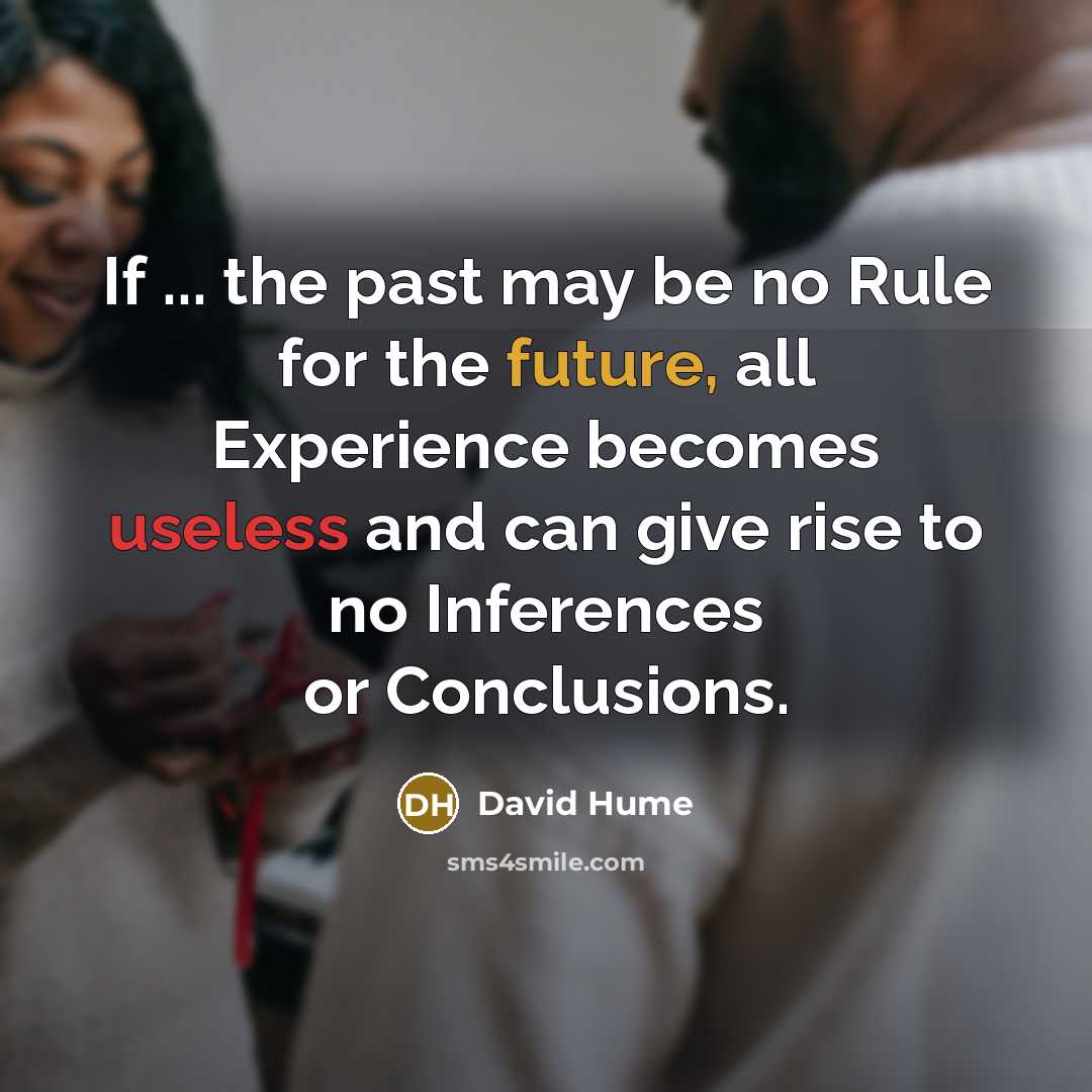“If ... the past may be no Rule for the future, all Experience becomes useless and can give rise to no Inferences or Conclusions.” quote by David Hume