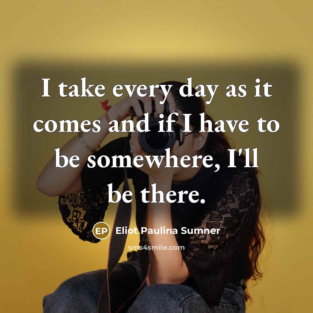 “I take every day as it comes and if I have to be somewhere, I'll be there.” quote by Eliot Paulina Sumner