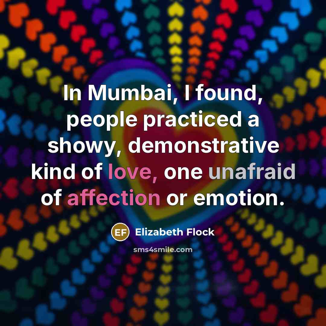 “In Mumbai, I found, people practiced a showy, demonstrative kind of love, one unafraid of affection or emotion.” quote by Elizabeth Flock