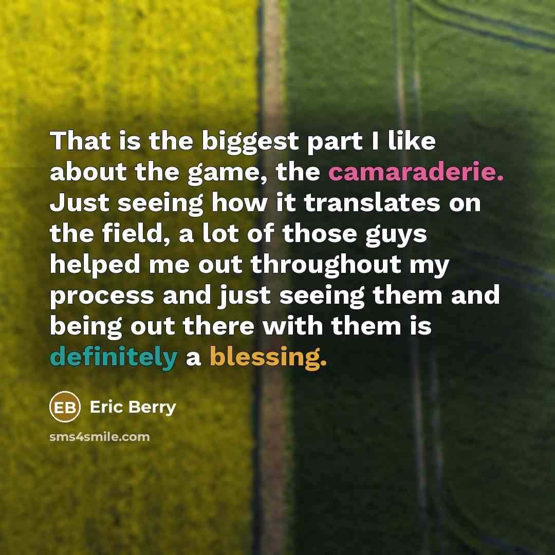 “That is the biggest part I like about the game, the camaraderie. Just seeing how it translates on the field, a lot of those guys helped me out throughout my process and just seeing them and being out there with them is definitely a blessing.” quote by Eric Berry