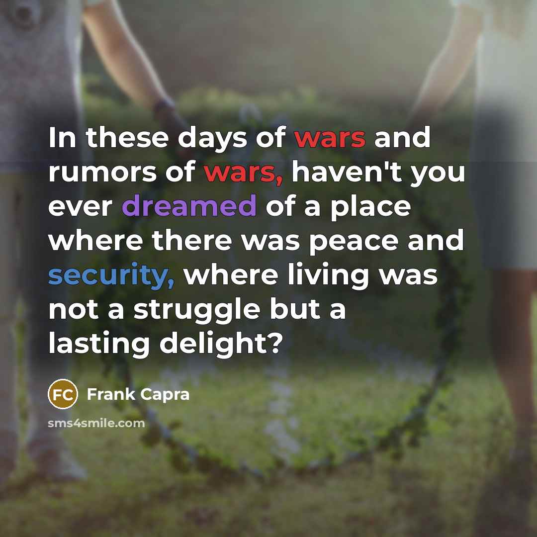 “In these days of wars and rumors of wars, haven't you ever dreamed of a place where there was peace and security, where living was not a struggle but a lasting delight?” quote by Frank Capra