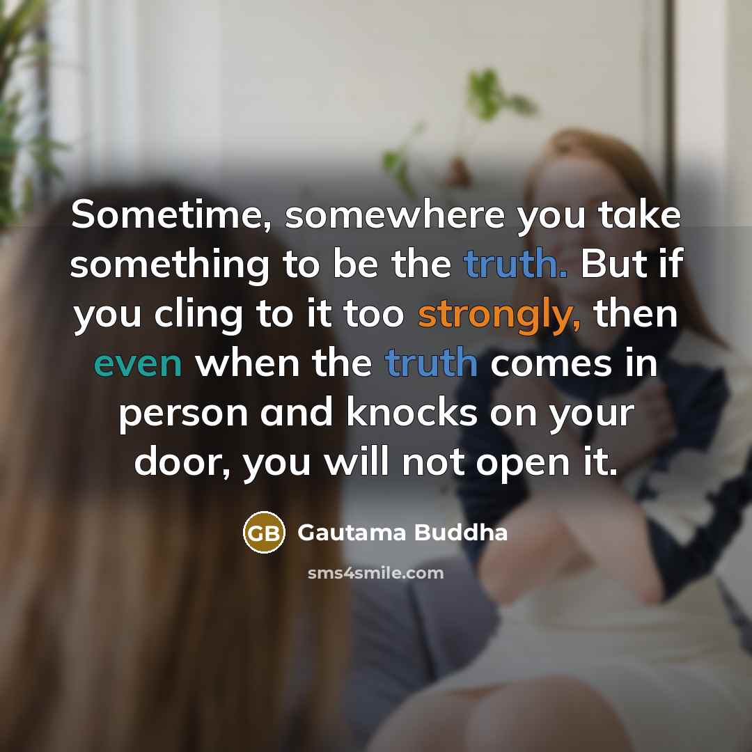 “Sometime, somewhere you take something to be the truth. But if you cling to it too strongly, then even when the truth comes in person and knocks on your door, you will not open it.” quote by Gautama Buddha