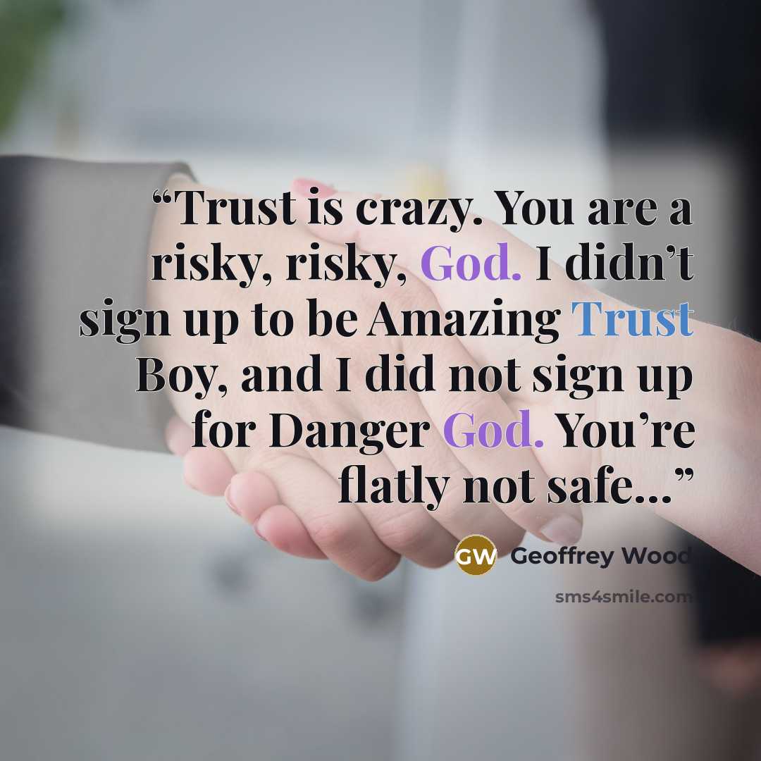 “Trust is crazy. You are a risky, risky, God. I didn’t sign up to be Amazing Trust Boy, and I did not sign up for Danger God. You’re flatly not safe…” quote by Geoffrey Wood
