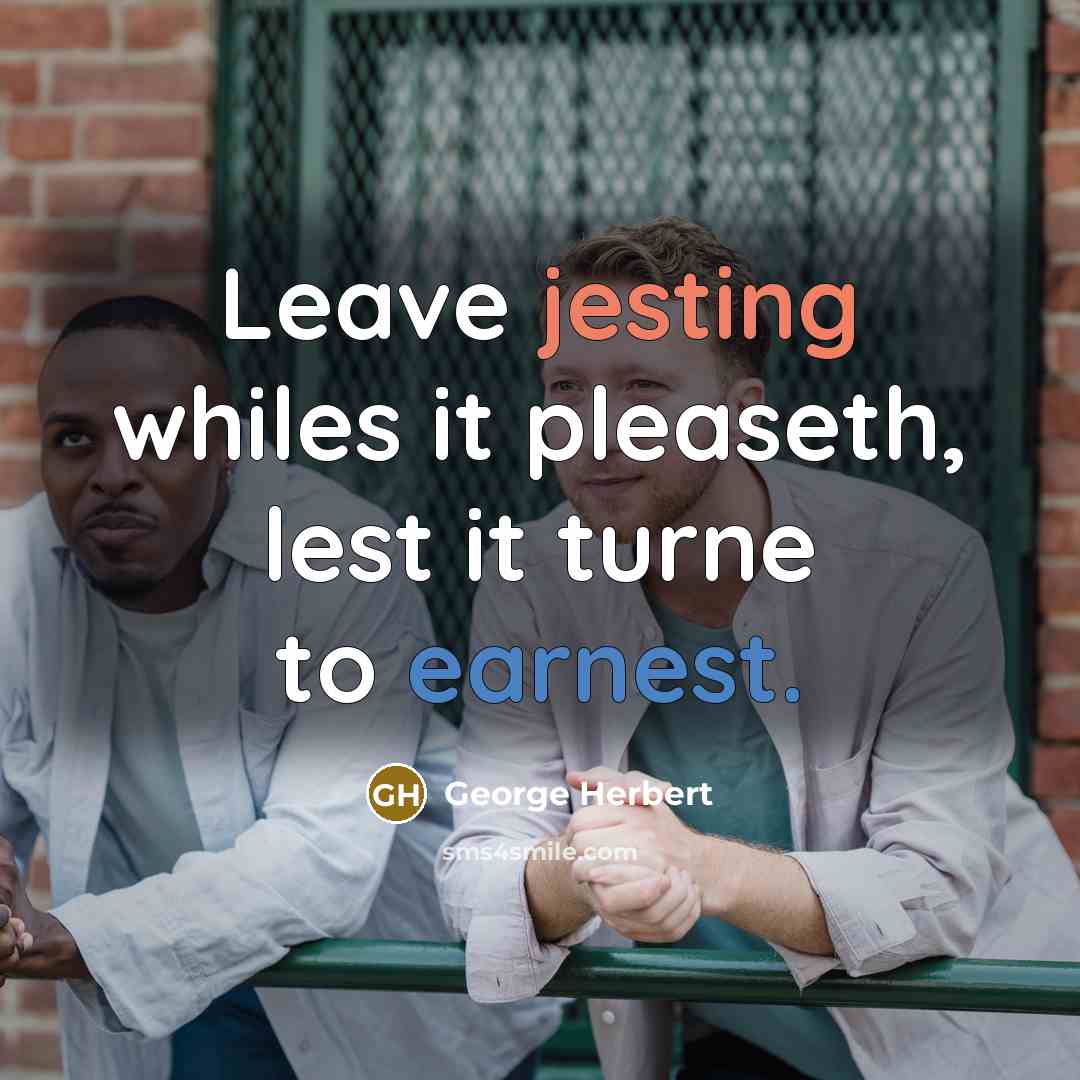 “Leave jesting whiles it pleaseth, lest it turne to earnest.” quote by George Herbert