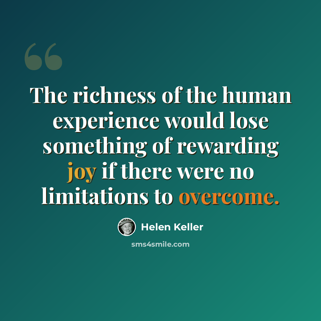 “The richness of the human experience would lose something of rewarding joy if there were no limitations to overcome.” quote by Helen Keller