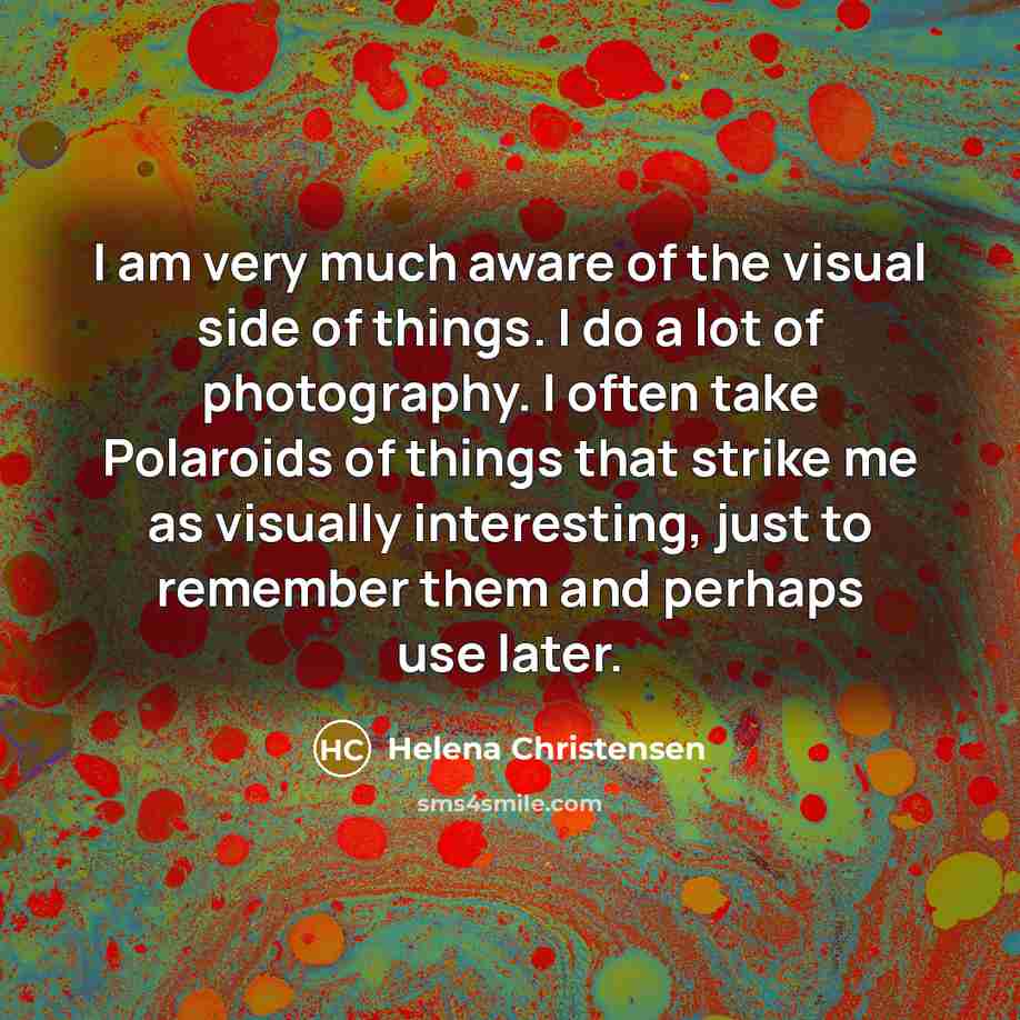 “I am very much aware of the visual side of things. I do a lot of photography. I often take Polaroids of things that strike me as visually interesting, just to remember them and perhaps use later.” quote by Helena Christensen