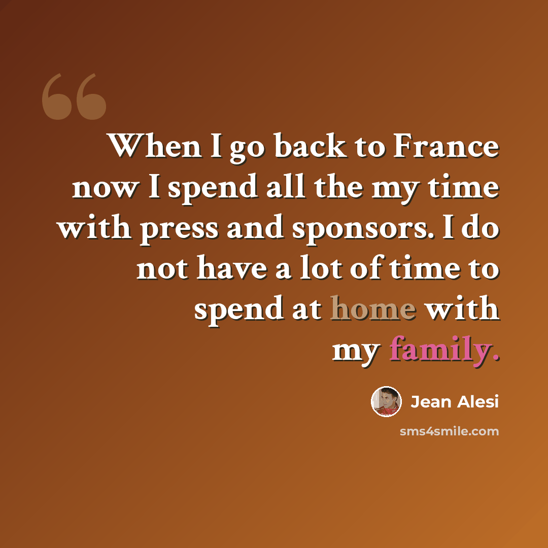 “When I go back to France now I spend all the my time with press and sponsors. I do not have a lot of time to spend at home with my family.” quote by Jean Alesi