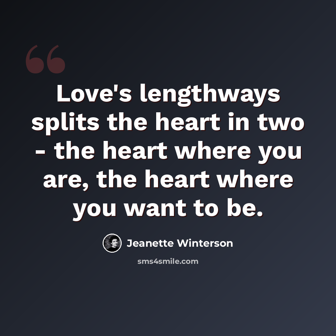 “Love's lengthways splits the heart in two - the heart where you are, the heart where you want to be.” quote by Jeanette Winterson