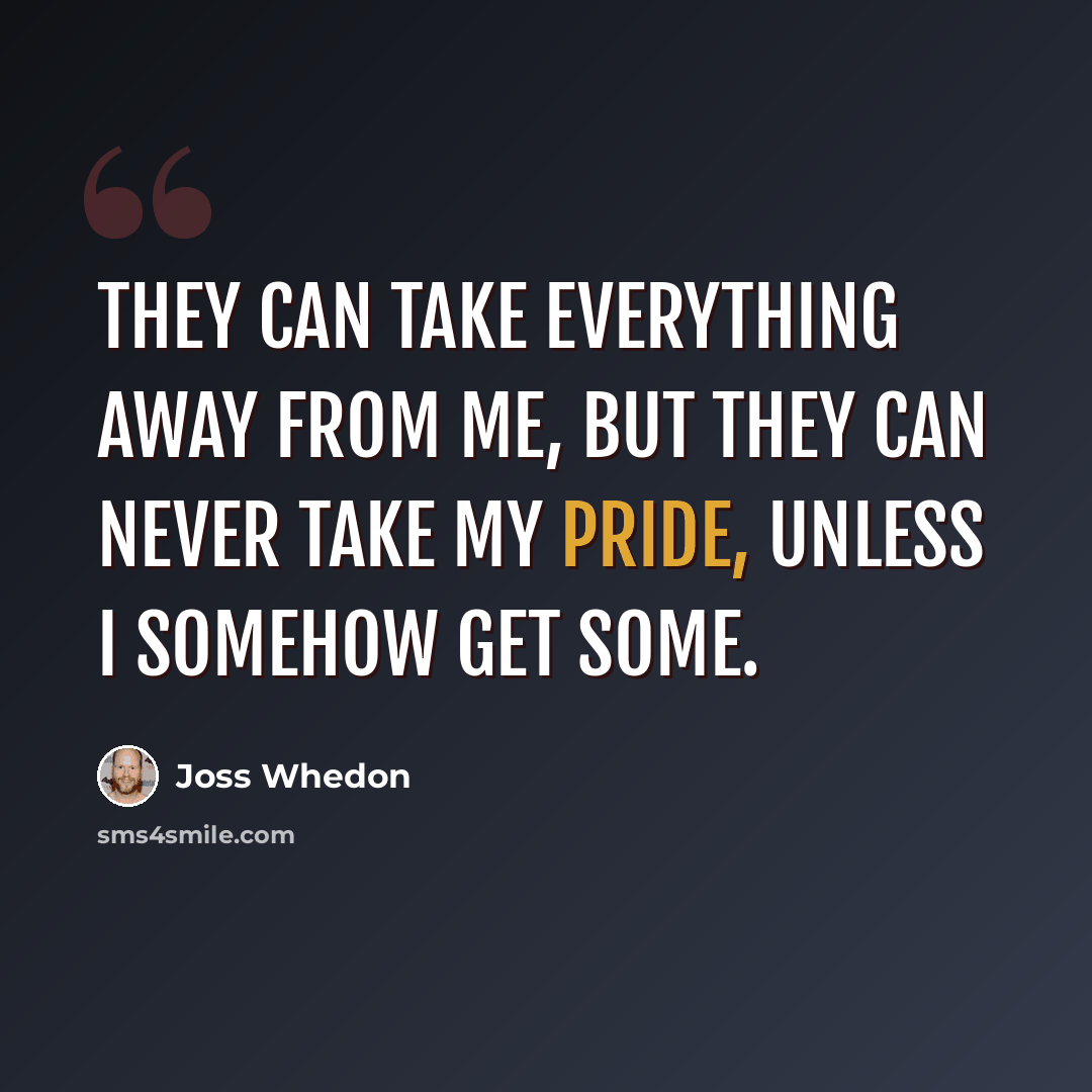“They can take everything away from me, but they can never take my pride, unless I somehow get some.” quote by Joss Whedon