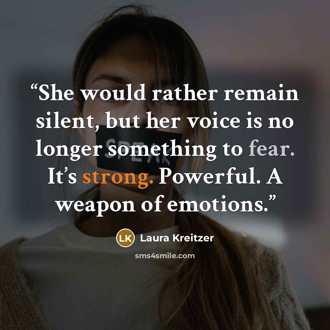 “She would rather remain silent, but her voice is no longer something to fear. It’s strong. Powerful. A weapon of emotions.” quote by Laura Kreitzer