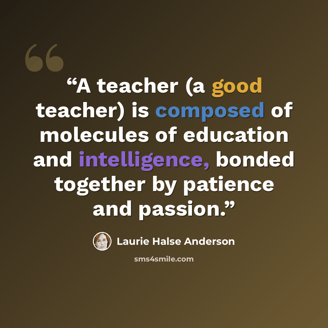 “A teacher (a good teacher) is composed of molecules of education and intelligence, bonded together by patience and passion.” quote by Laurie Halse Anderson