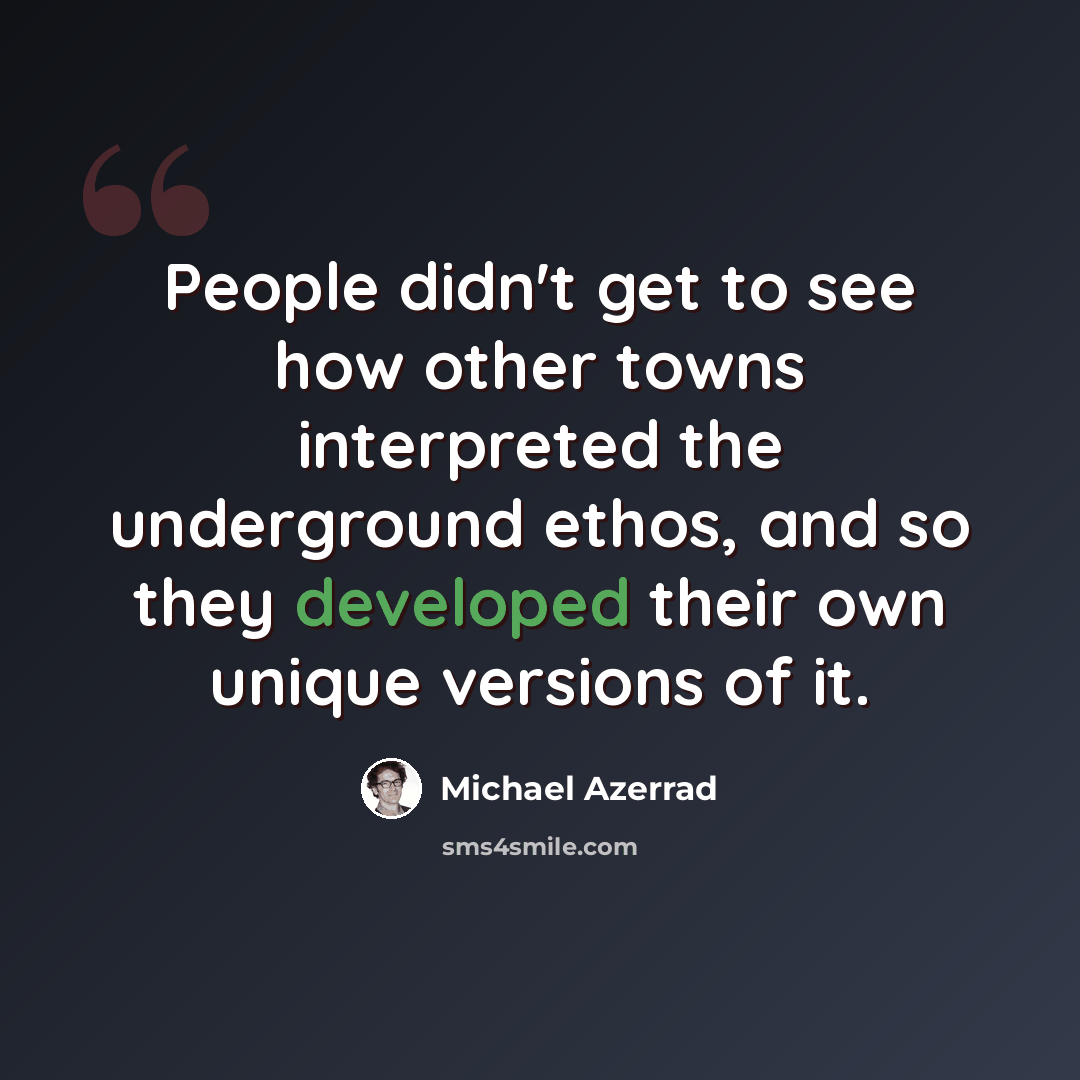 “People didn't get to see how other towns interpreted the underground ethos, and so they developed their own unique versions of it.” quote by Michael Azerrad