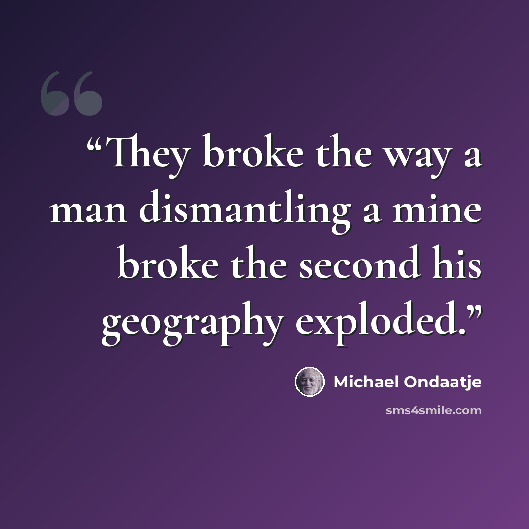 “They broke the way a man dismantling a mine broke the second his geography exploded.” quote by Michael Ondaatje