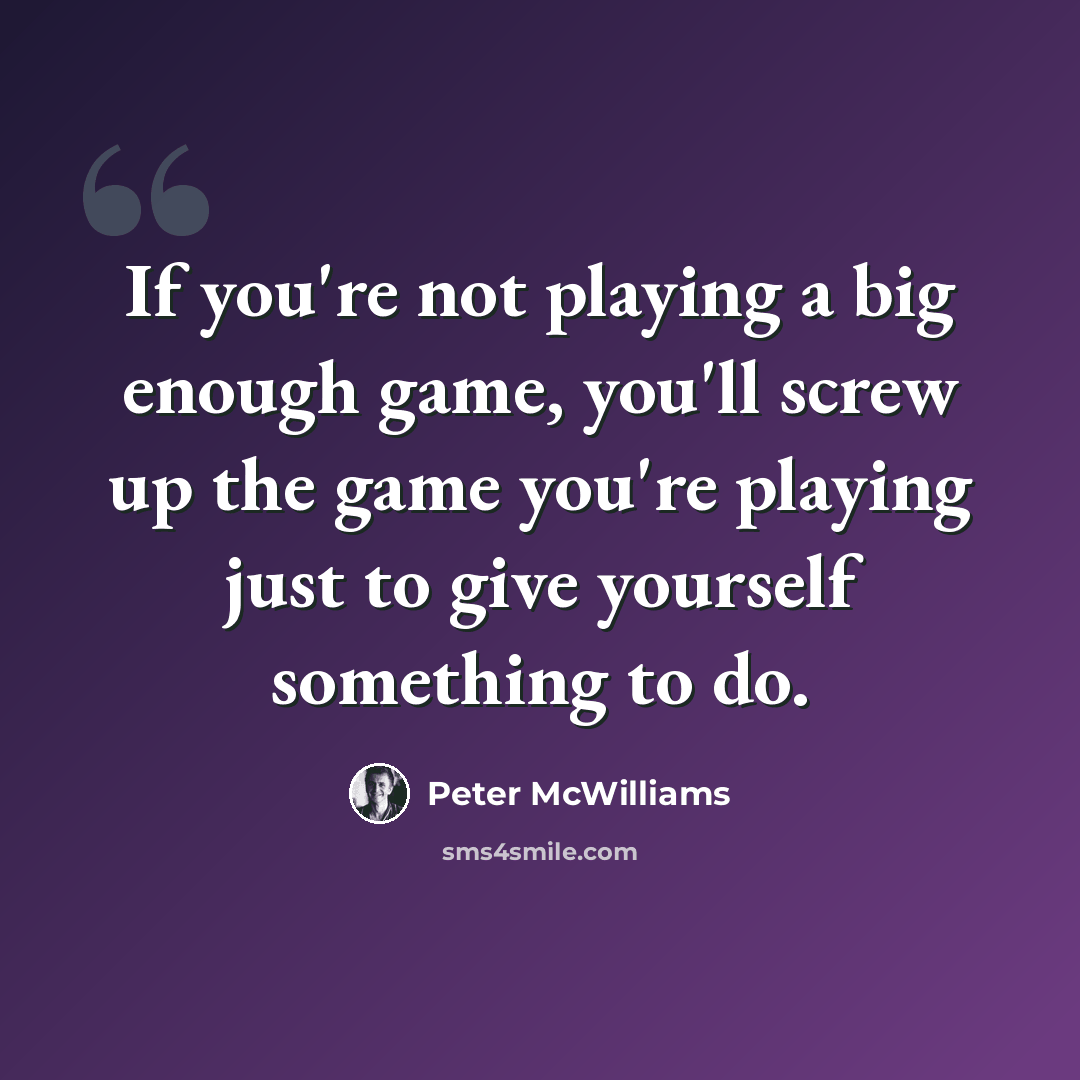 “If you're not playing a big enough game, you'll screw up the game you're playing just to give yourself something to do.” quote by Peter McWilliams