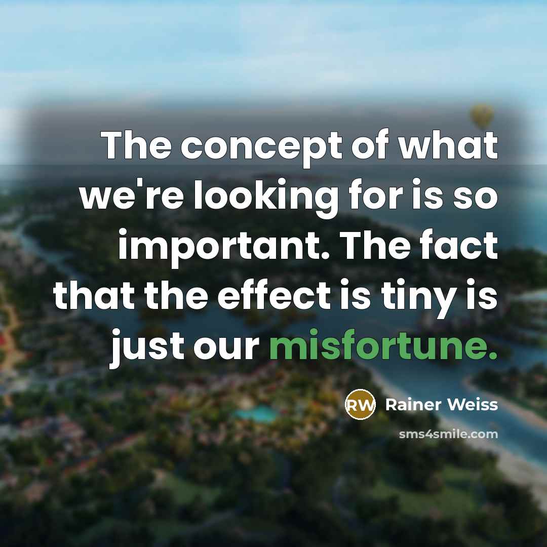 “The concept of what we're looking for is so important. The fact that the effect is tiny is just our misfortune.” quote by Rainer Weiss