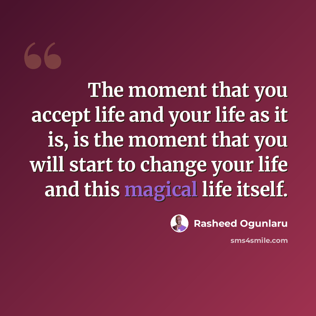 “The moment that you accept life and your life as it is, is the moment that you will start to change your life and this magical life itself.” quote by Rasheed Ogunlaru