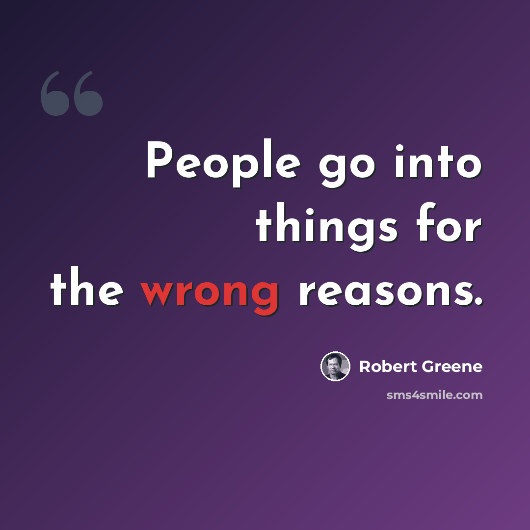 “People go into things for the wrong reasons.” quote by Robert Greene