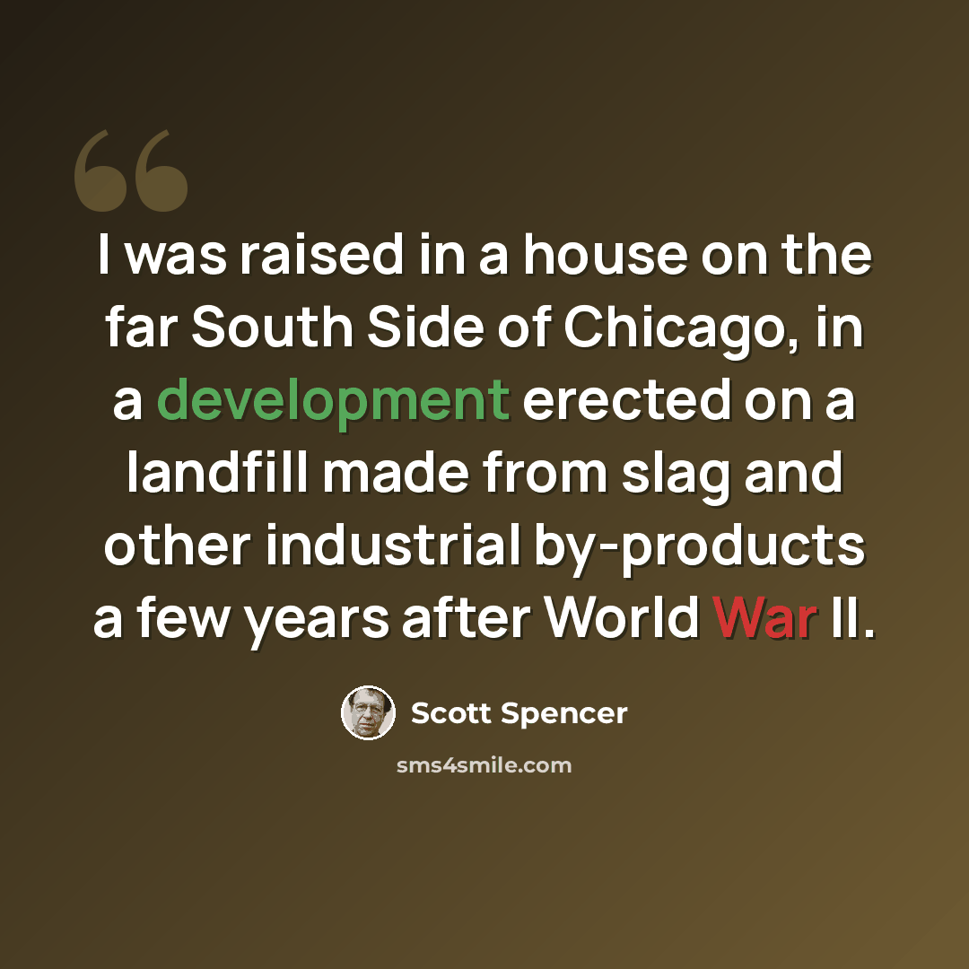 “I was raised in a house on the far South Side of Chicago, in a development erected on a landfill made from slag and other industrial by-products a few years after World War II.” quote by Scott Spencer
