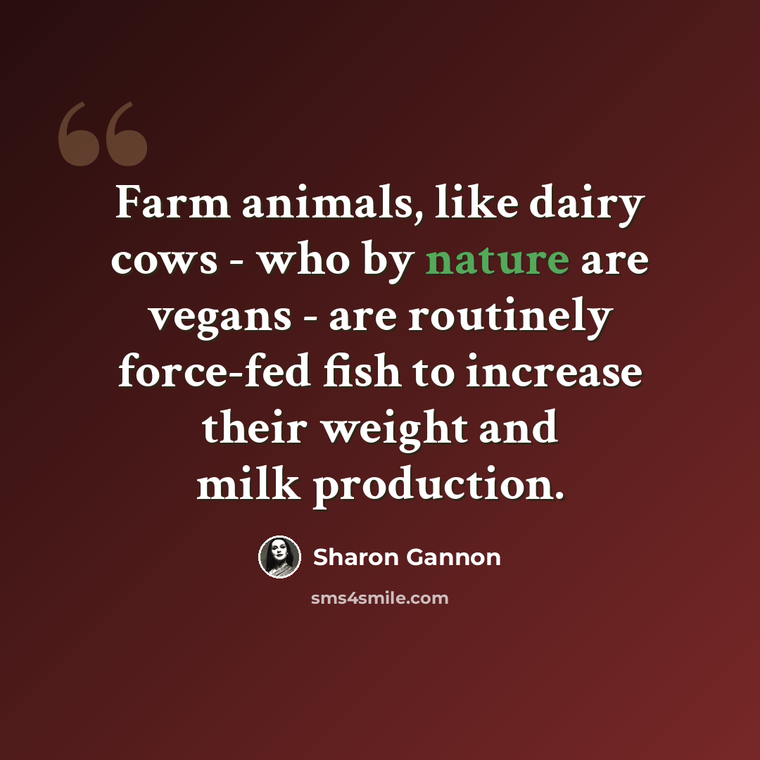 “Farm animals, like dairy cows - who by nature are vegans - are routinely force-fed fish to increase their weight and milk production.” quote by Sharon Gannon