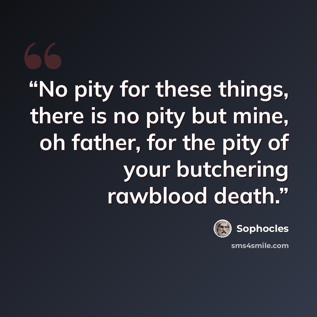 “No pity for these things, there is no pity but mine, oh father, for the pity of your butchering rawblood death.” quote by Sophocles