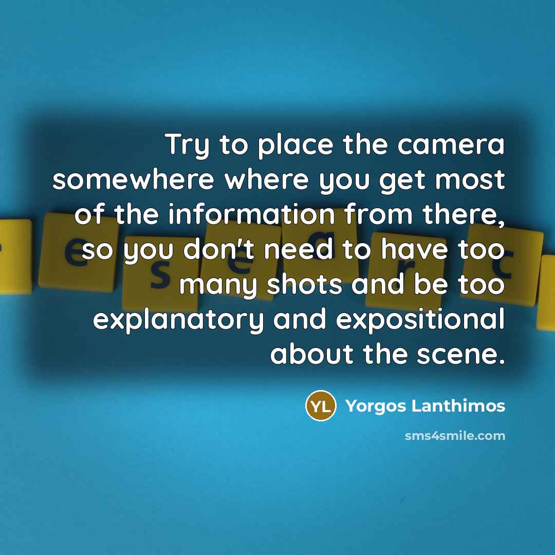 “Try to place the camera somewhere where you get most of the information from there, so you don't need to have too many shots and be too explanatory and expositional about the scene.” quote by Yorgos Lanthimos