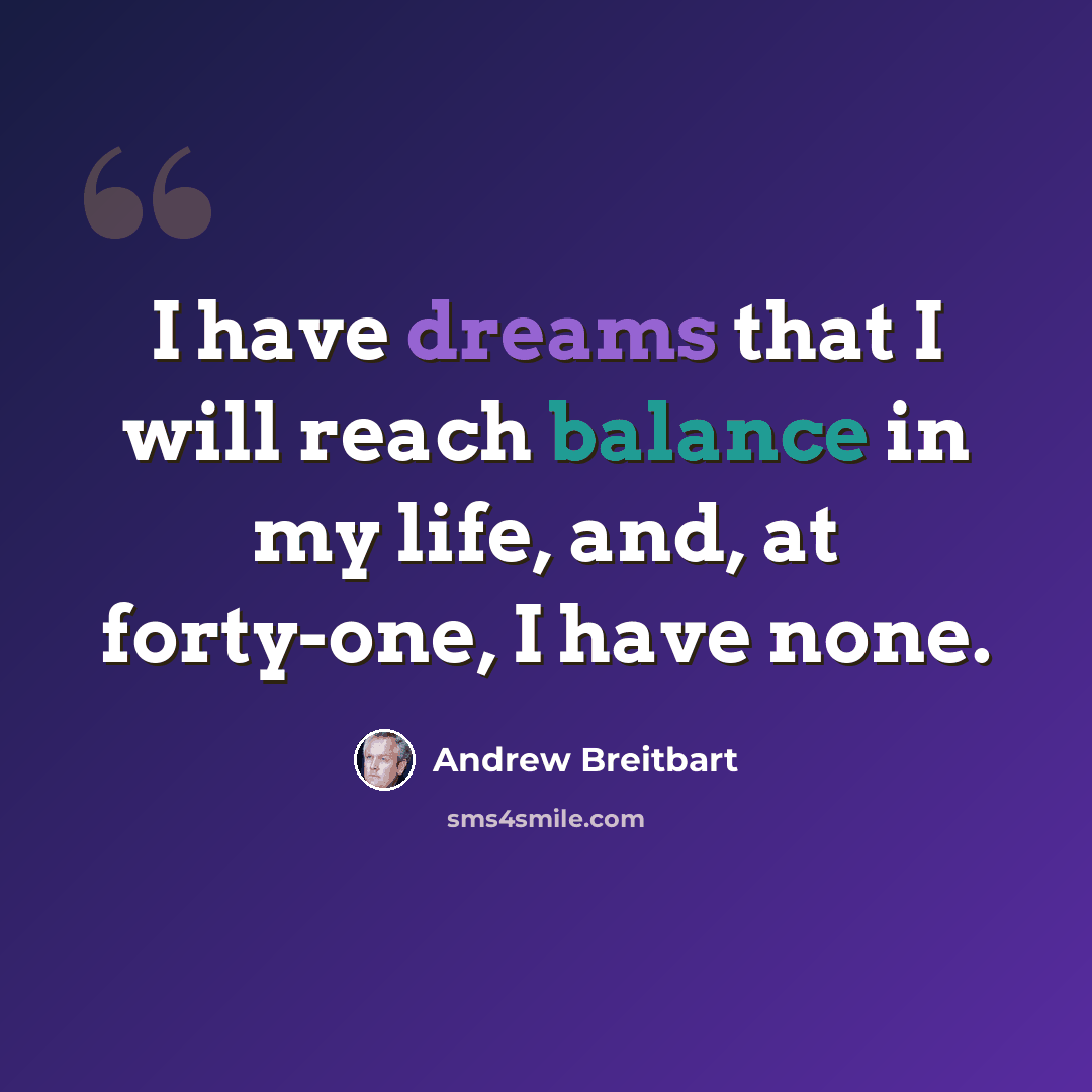 “I have dreams that I will reach balance in my life, and, at forty-one, I have none.” quote by Andrew Breitbart