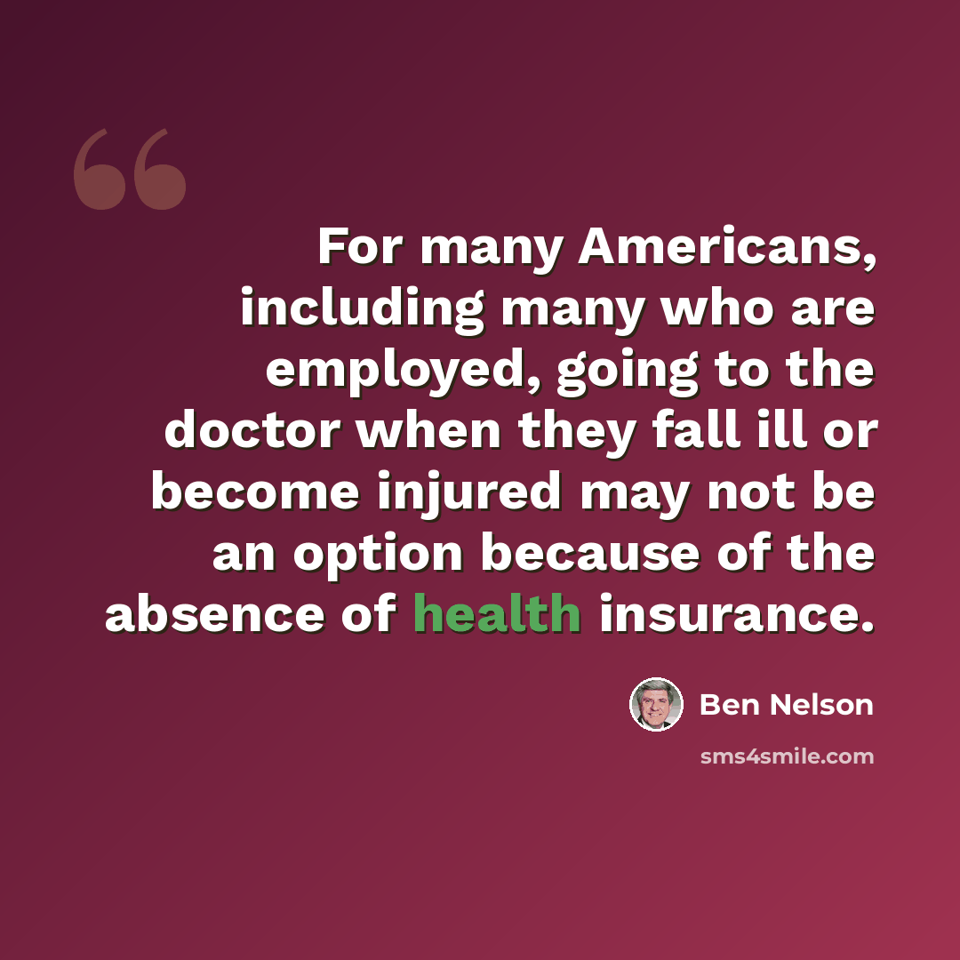 “For many Americans, including many who are employed, going to the doctor when they fall ill or become injured may not be an option because of the absence of health insurance.” quote by Ben Nelson