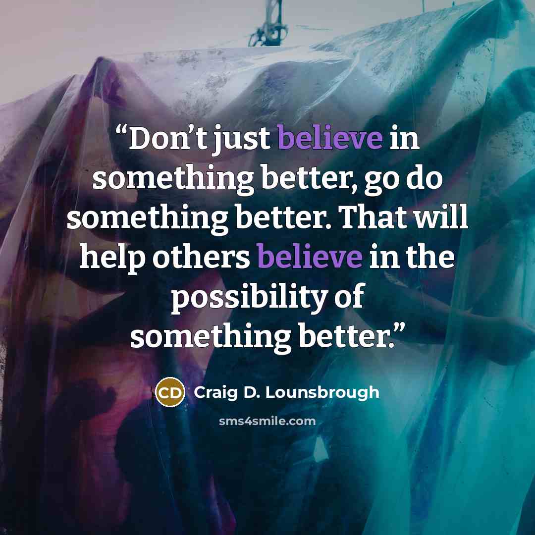 “Don’t just believe in something better, go do something better. That will help others believe in the possibility of something better.” quote by Craig D. Lounsbrough