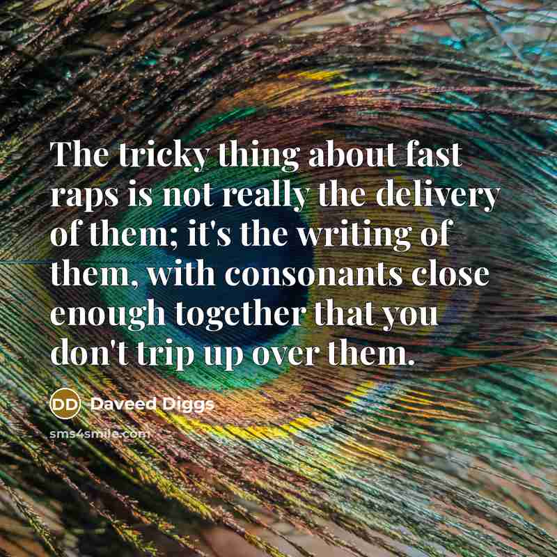 “The tricky thing about fast raps is not really the delivery of them; it's the writing of them, with consonants close enough together that you don't trip up over them.” quote by Daveed Diggs