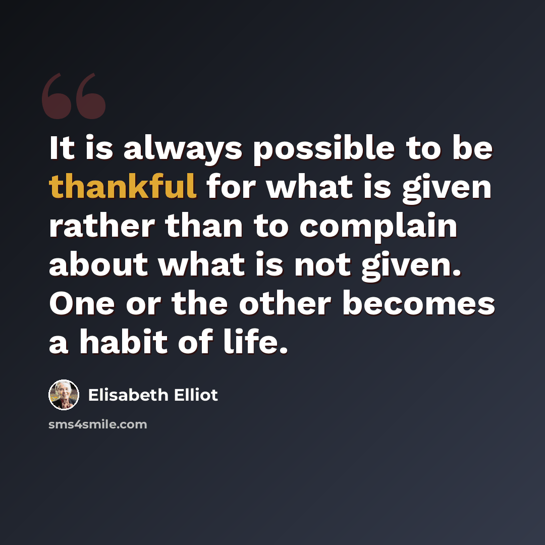 “It is always possible to be thankful for what is given rather than to complain about what is not given. One or the other becomes a habit of life.” quote by Elisabeth Elliot