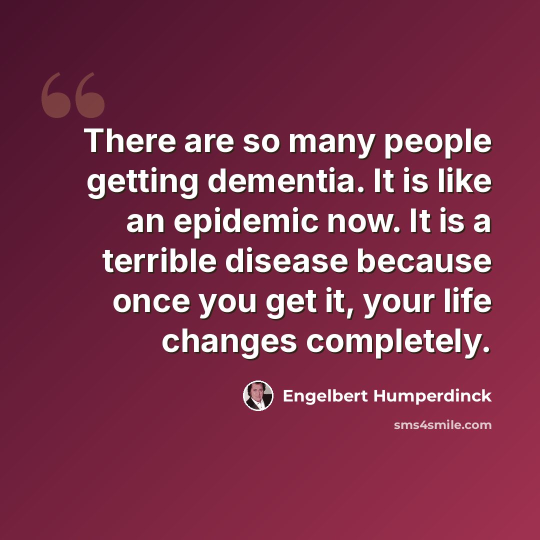 “There are so many people getting dementia. It is like an epidemic now. It is a terrible disease because once you get it, your life changes completely.” quote by Engelbert Humperdinck