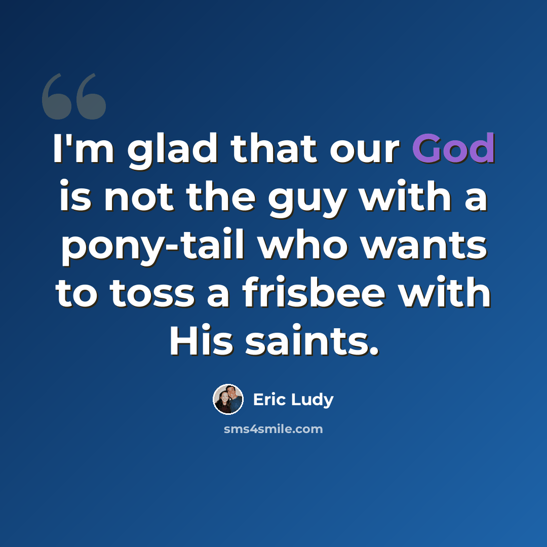 “I'm glad that our God is not the guy with a pony-tail who wants to toss a frisbee with His saints.” quote by Eric Ludy