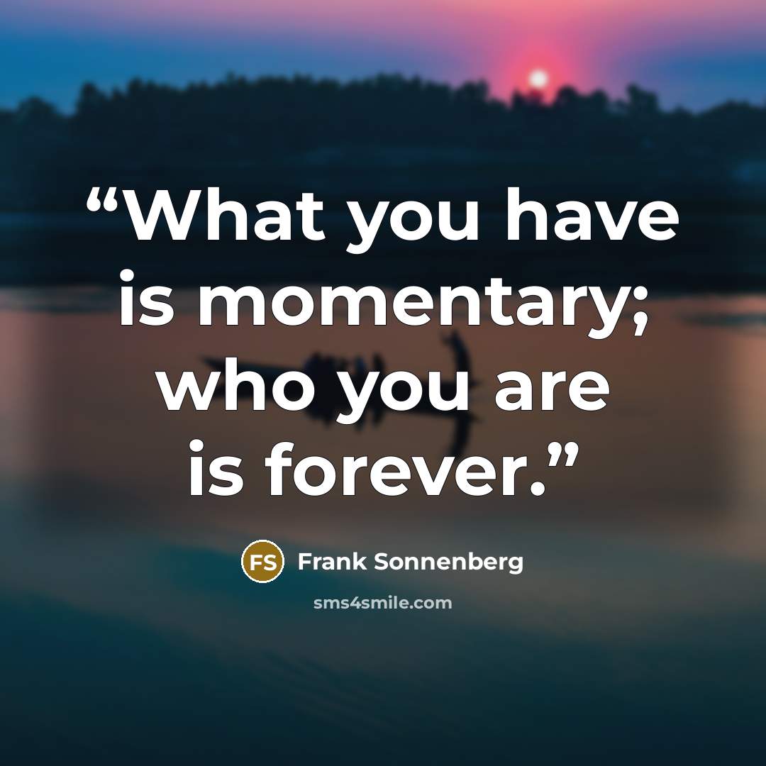 “What you have is momentary; who you are is forever.” quote by Frank Sonnenberg