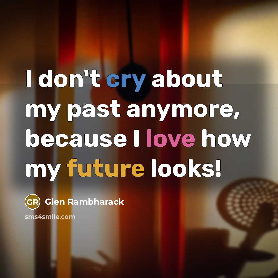 “I don't cry about my past anymore, because I love how my future looks!” quote by Glen Rambharack