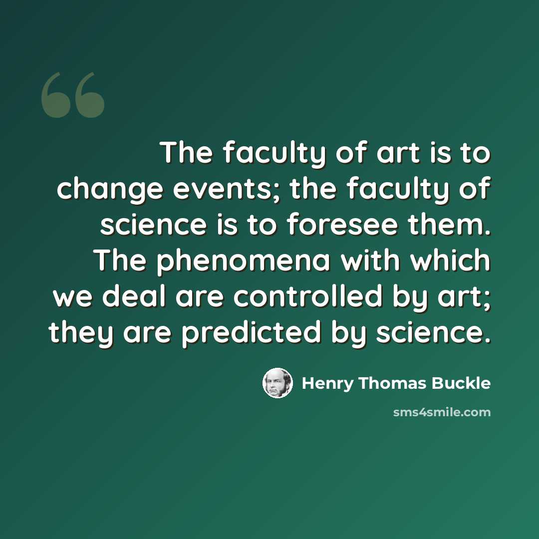 “The faculty of art is to change events; the faculty of science is to foresee them. The phenomena with which we deal are controlled by art; they are predicted by science.” quote by Henry Thomas Buckle