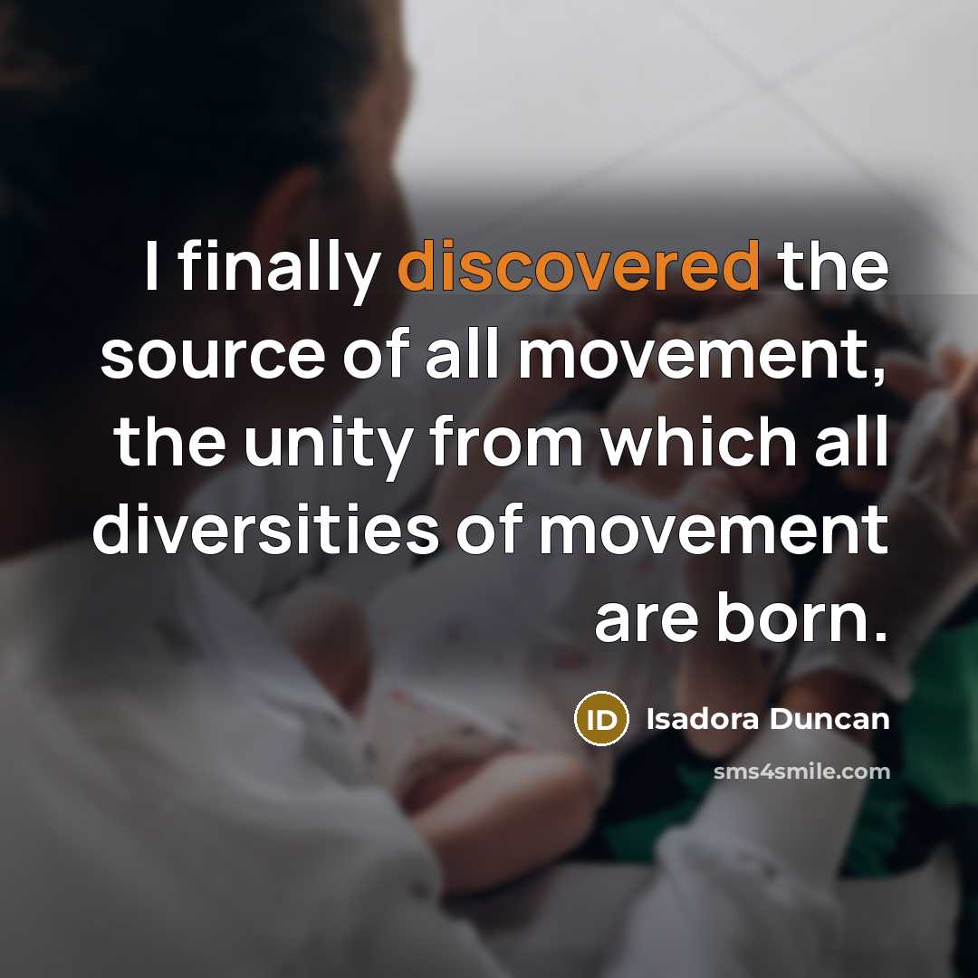 “I finally discovered the source of all movement, the unity from which all diversities of movement are born.” quote by Isadora Duncan