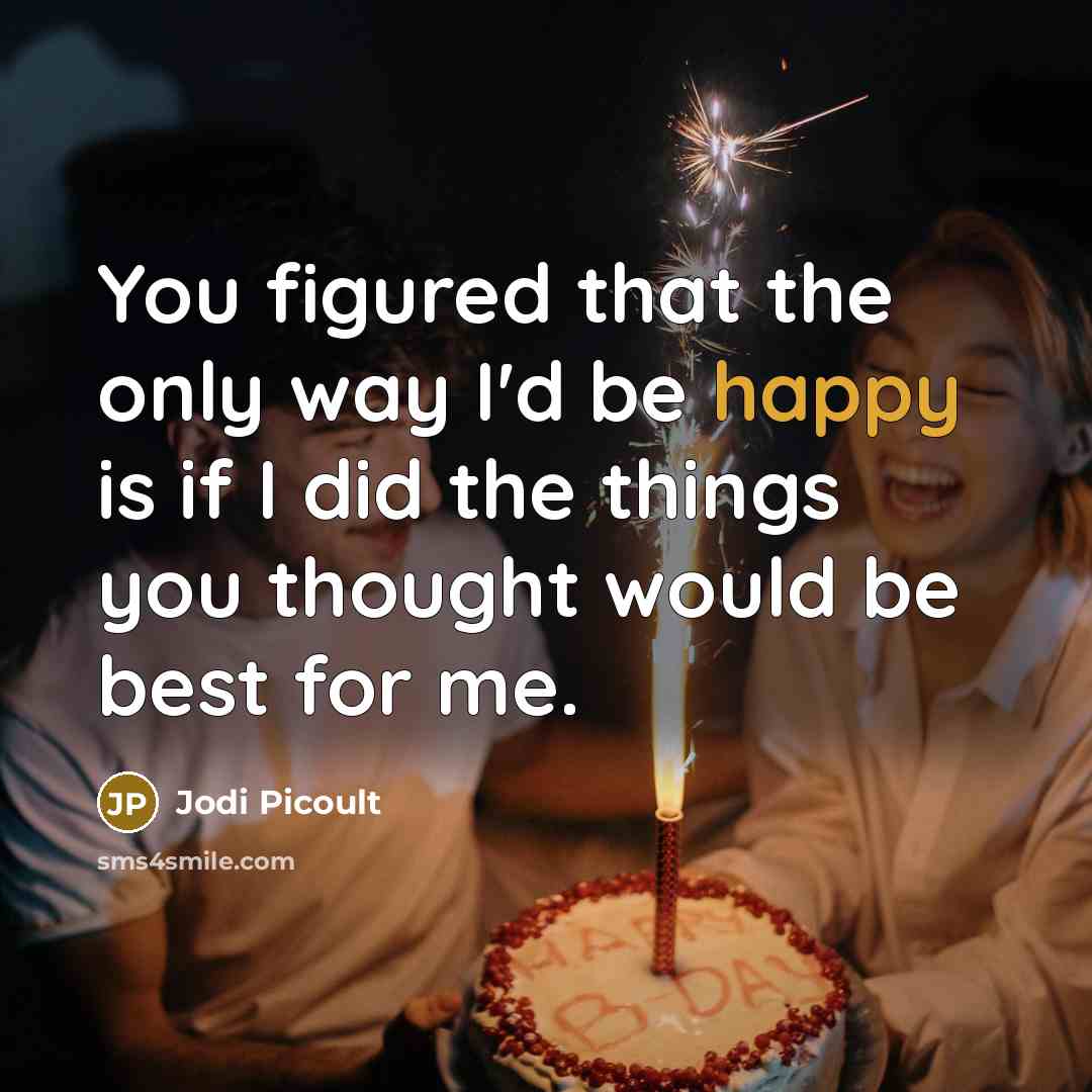 “You figured that the only way I'd be happy is if I did the things you thought would be best for me.” quote by Jodi Picoult
