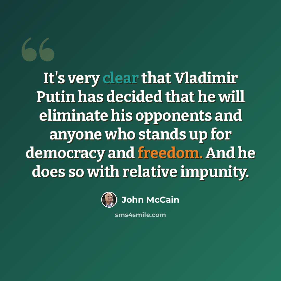 “It's very clear that Vladimir Putin has decided that he will eliminate his opponents and anyone who stands up for democracy and freedom. And he does so with relative impunity.” quote by John McCain