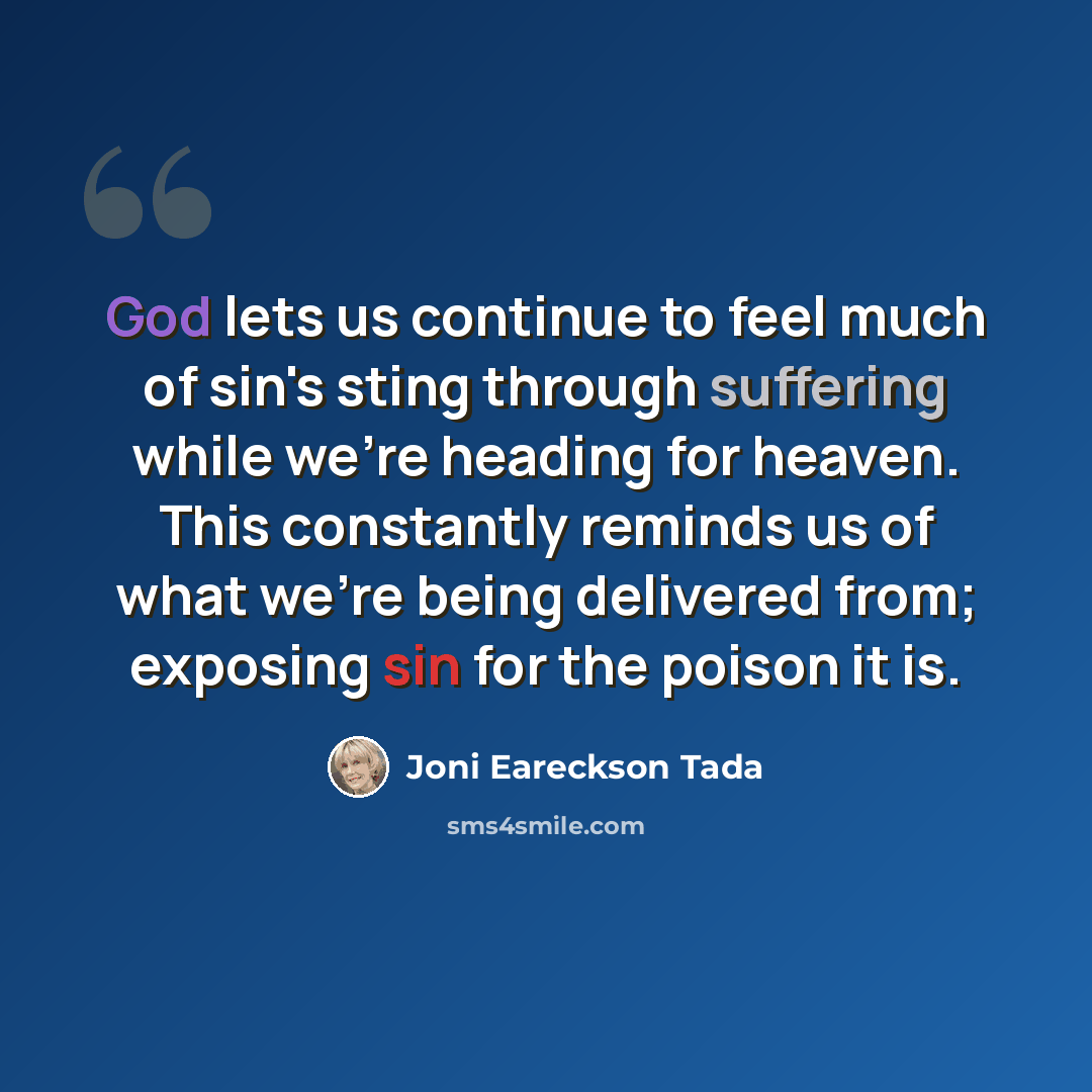 “God lets us continue to feel much of sin's sting through suffering while we're heading for heaven. This constantly reminds us of what we're being delivered from; exposing sin for the poison it is.” quote by Joni Eareckson Tada