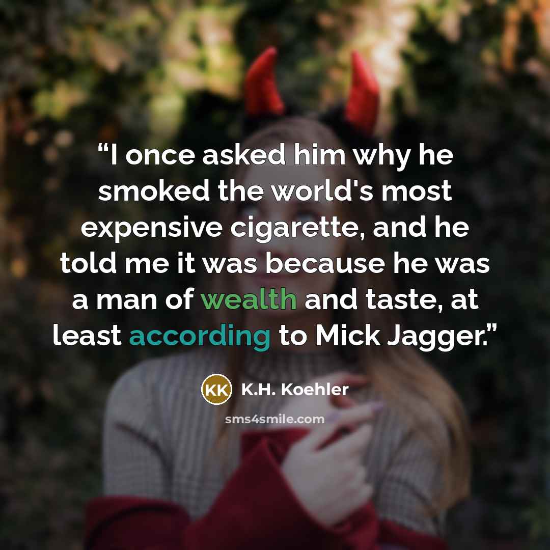 “I once asked him why he smoked the world's most expensive cigarette, and he told me it was because he was a man of wealth and taste, at least according to Mick Jagger.” quote by K.H. Koehler