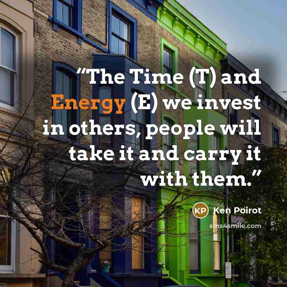 “The Time (T) and Energy (E) we invest in others, people will take it and carry it with them.” quote by Ken Poirot