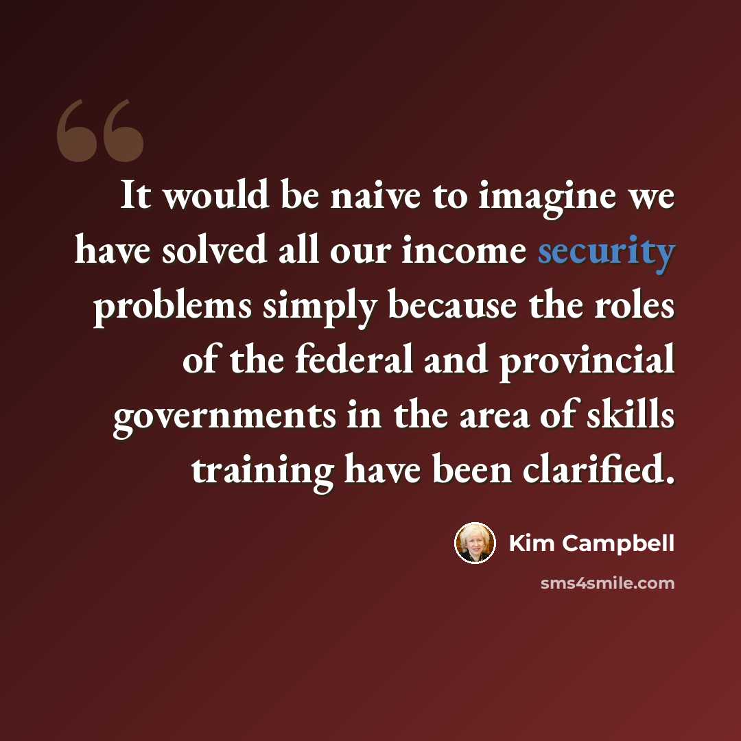 “It would be naive to imagine we have solved all our income security problems simply because the roles of the federal and provincial governments in the area of skills training have been clarified.” quote by Kim Campbell