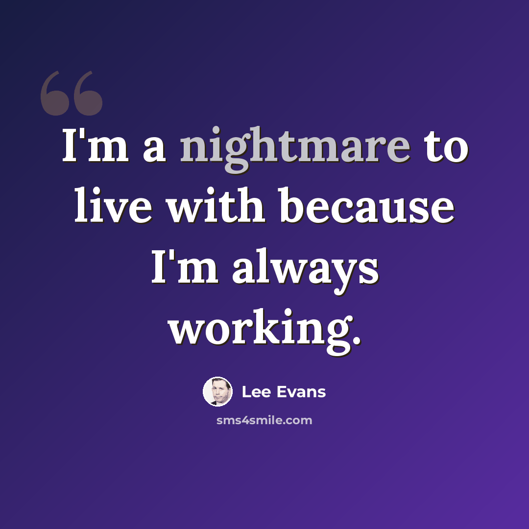 “I'm a nightmare to live with because I'm always working.” quote by Lee Evans