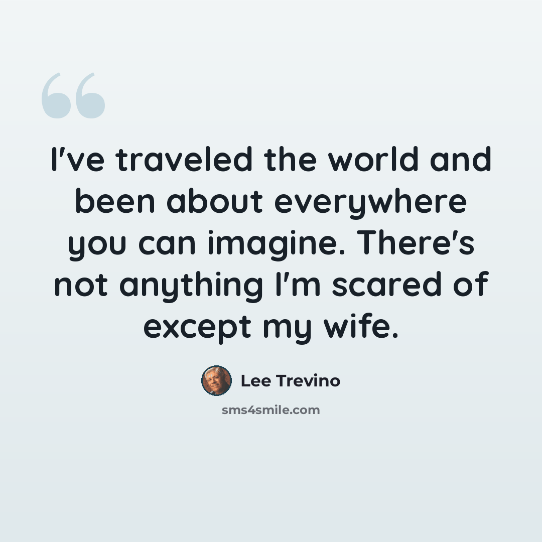 “I've traveled the world and been about everywhere you can imagine. There's not anything I'm scared of except my wife.” quote by Lee Trevino