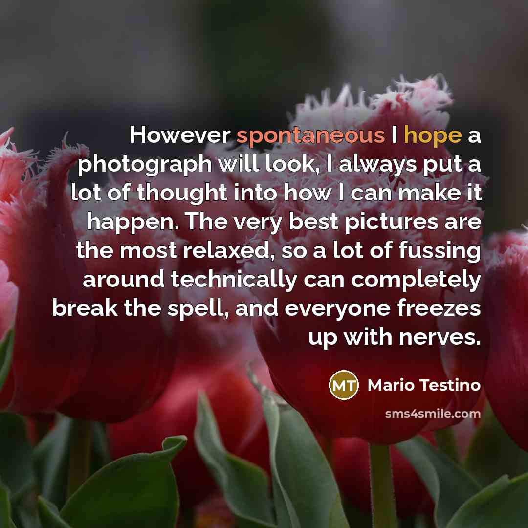 “However spontaneous I hope a photograph will look, I always put a lot of thought into how I can make it happen. The very best pictures are the most relaxed, so a lot of fussing around technically can completely break the spell, and everyone freezes up with nerves.” quote by Mario Testino