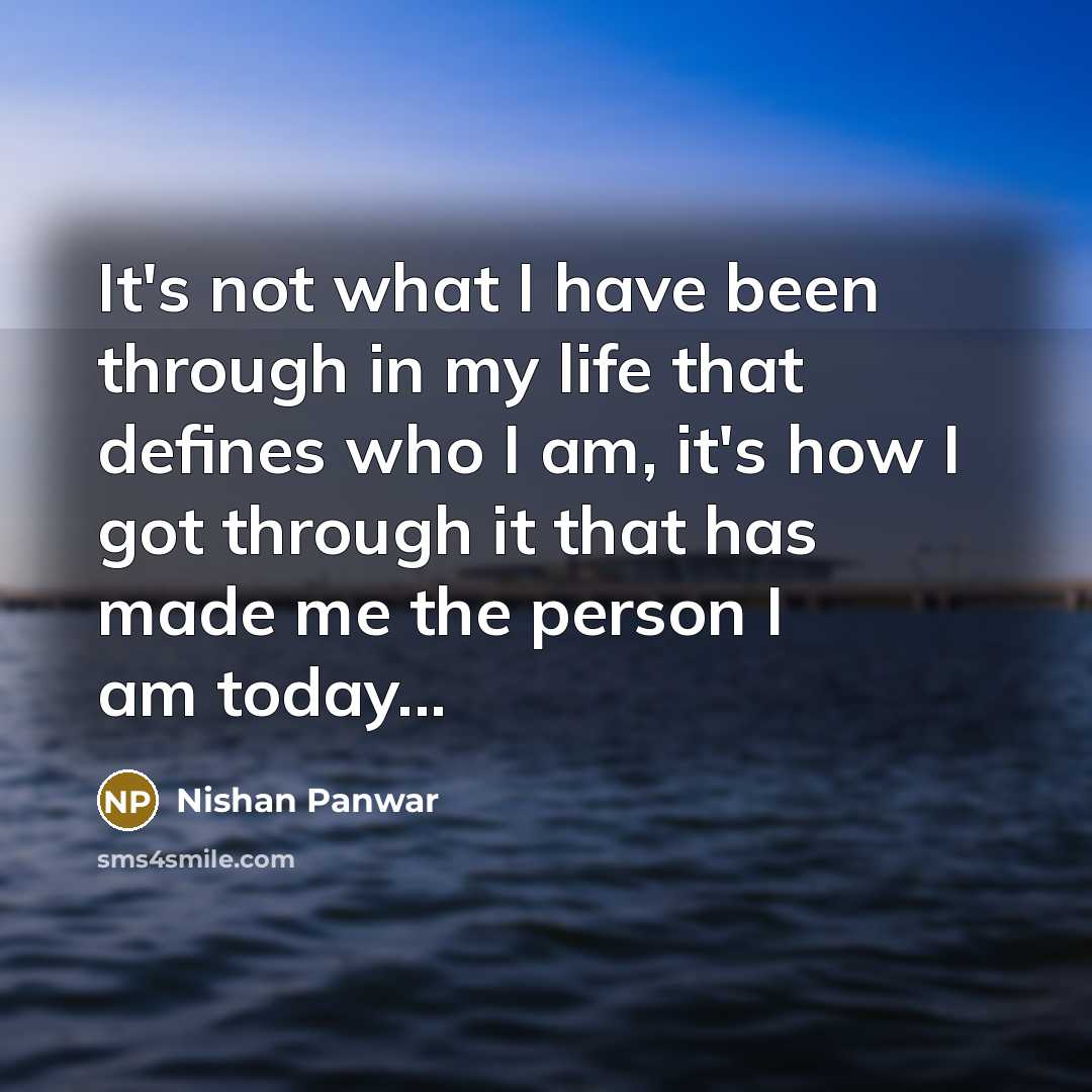 “It's not what I have been through in my life that defines who I am, it's how I got through it that has made me the person I am today...” quote by Nishan Panwar