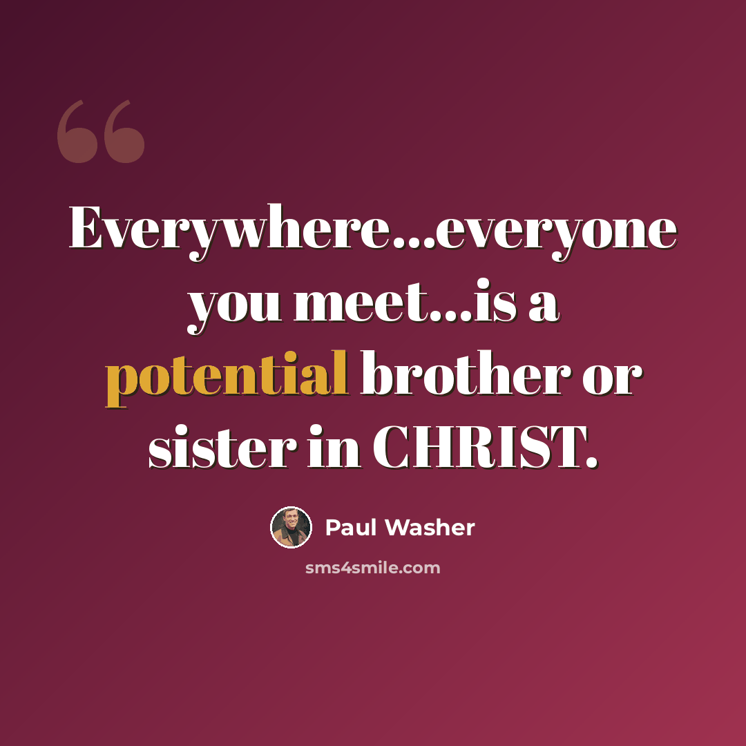 “Everywhere…everyone you meet…is a potential brother or sister in CHRIST.” quote by Paul Washer